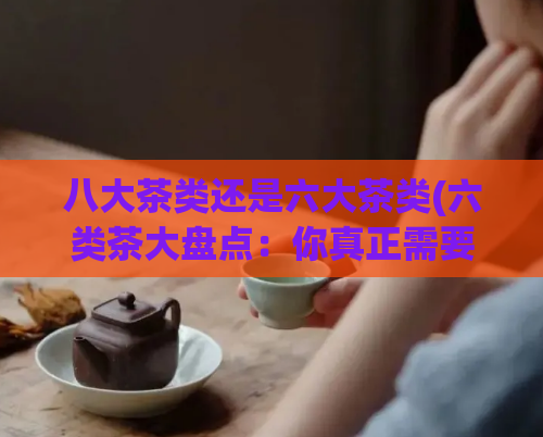 八大茶类还是六大茶类(六类茶大盘点：你真正需要了解的茶分类)
