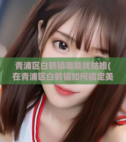青浦区白鹤镇哪能找姑娘(在青浦区白鹤镇如何搞定美女?)