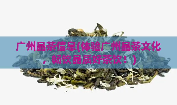 广州品茶信息(体验广州品茶文化，畅饮品质好茶饮！)