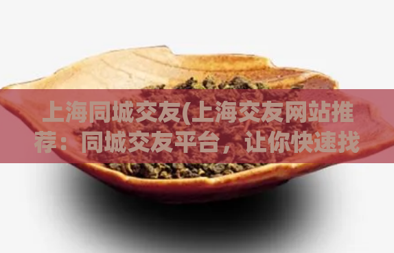 上海同城交友(上海交友网站推荐：同城交友平台，让你快速找到志同道合的朋友)