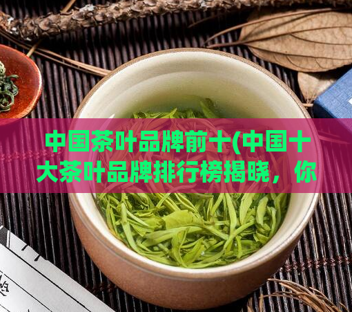 中国茶叶品牌前十(中国十大茶叶品牌排行榜揭晓,你熟知几家?)