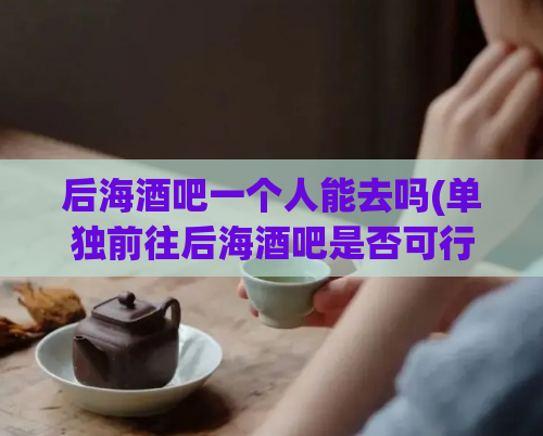 后海酒吧一个人能去吗(单独前往后海酒吧是否可行？)