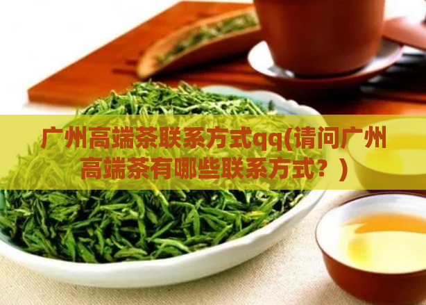 广州高端茶联系方式qq(请问广州高端茶有哪些联系方式？)