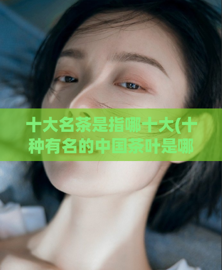 十大名茶是指哪十大(十种有名的中国茶叶是哪十种)