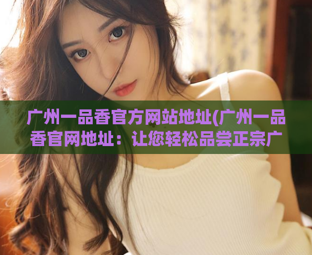 广州一品香官方网站地址(广州一品香官网地址：让您轻松品尝正宗广式美食)