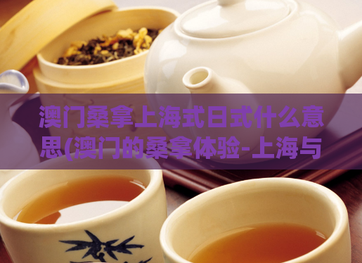 澳门桑拿上海式日式什么意思(澳门的桑拿体验-上海与日式组合让你感受前所未有的轻松享受)
