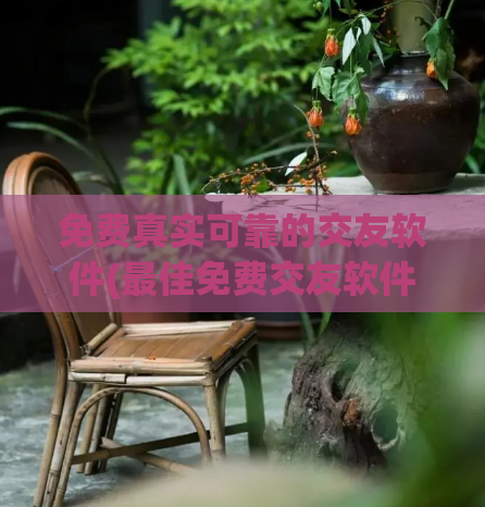 免费真实可靠的交友软件(最佳免费交友软件:可靠、真实、无假冒伪劣)