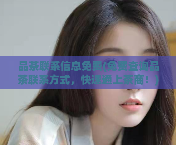 品茶联系信息免费(免费查询品茶联系方式,快速通上茶商!)