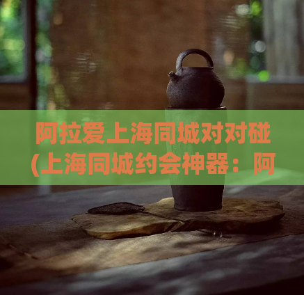 阿拉爱上海同城对对碰(上海同城约会神器:阿拉爱对对碰)