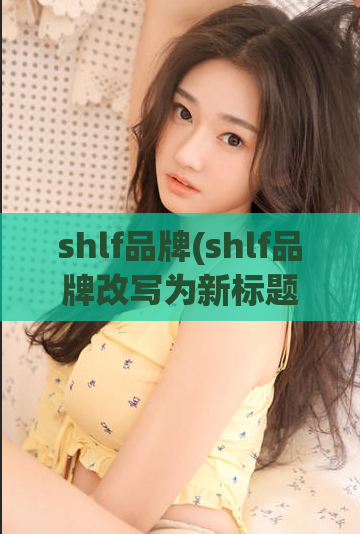 shlf品牌(shlf品牌改写为新标题：shlf品牌的故事)