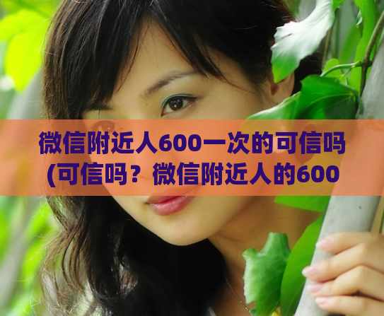 微信附近人600一次的可信吗(可信吗？微信附近人的600元一次举报服务)