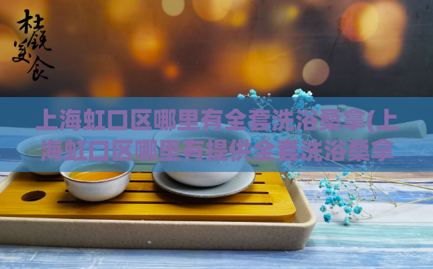 上海虹口区哪里有全套洗浴桑拿(上海虹口区哪里有提供全套洗浴桑拿服务？)