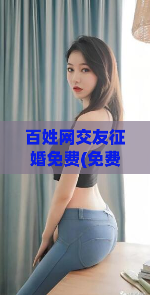 百姓网交友征婚免费(免费交友征婚,百姓网让你找到真爱)