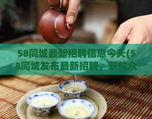 58同城最新招聘信息今天(58同城发布最新招聘,职位众多等你来应聘)