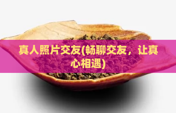 真人照片交友(畅聊交友,让真心相遇)
