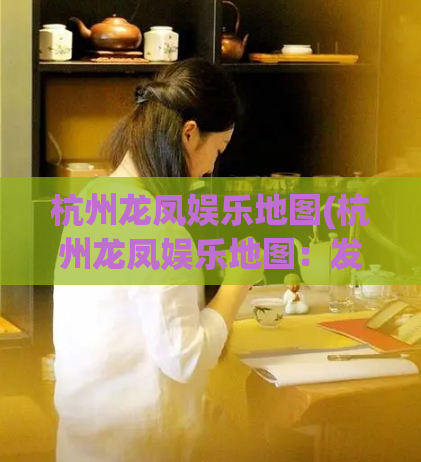 杭州龙凤娱乐地图(杭州龙凤娱乐地图:发掘杭州夜生活的好去处)
