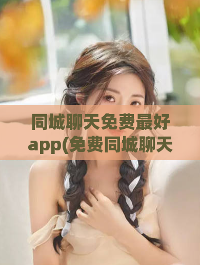 同城聊天免费最好app(免费同城聊天必备App推荐)