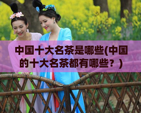 中国十大名茶是哪些(中国的十大名茶都有哪些?)