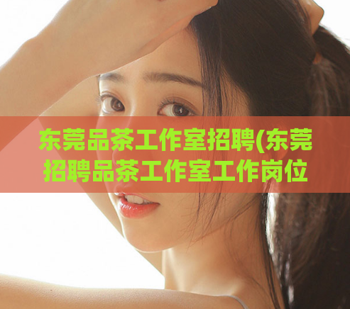 东莞品茶工作室招聘(东莞招聘品茶工作室工作岗位,详情请看!)