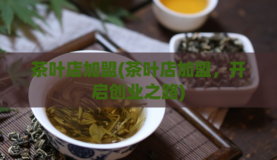 茶叶店加盟(茶叶店加盟，开启创业之路)