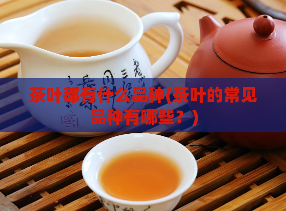 茶叶都有什么品种(茶叶的常见品种有哪些？)