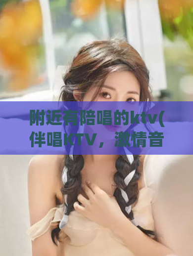 附近有陪唱的ktv(伴唱KTV，激情音乐畅享！)