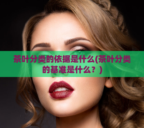 茶叶分类的依据是什么(茶叶分类的基准是什么?)