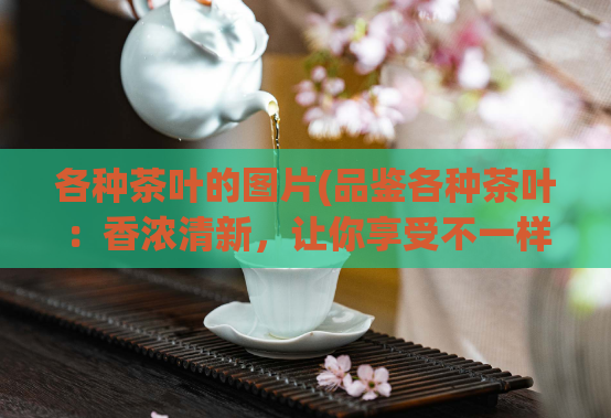 各种茶叶的图片(品鉴各种茶叶：香浓清新，让你享受不一样的茶香！)