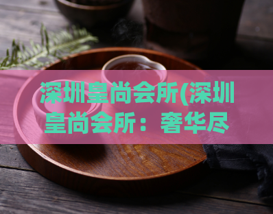 深圳皇尚会所(深圳皇尚会所：奢华尽享)