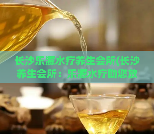 长沙乐源水疗养生会所(长沙养生会所:乐源水疗助您放松)
