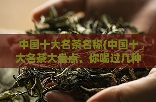 中国十大名茶名称(中国十大名茶大盘点，你喝过几种？)