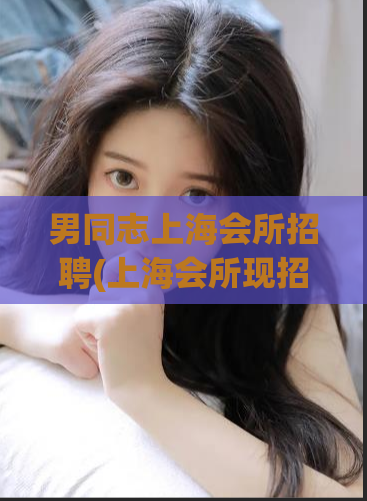 男同志上海会所招聘(上海会所现招男同志,机会难得)