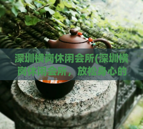 深圳横岗休闲会所(深圳横岗休闲会所,放松身心的理想场所)