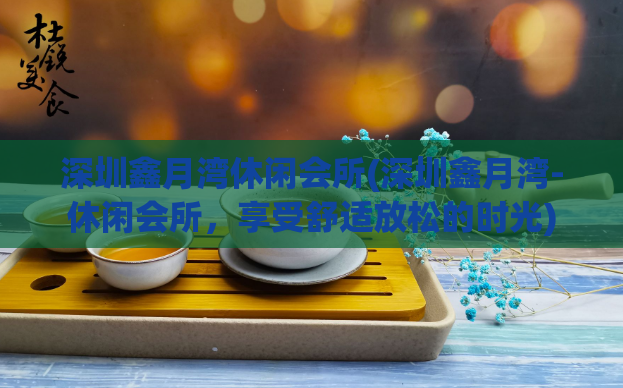 深圳鑫月湾休闲会所(深圳鑫月湾-休闲会所,享受舒适放松的时光)
