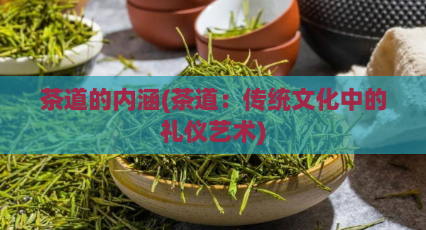 茶道的内涵(茶道:传统文化中的礼仪艺术)