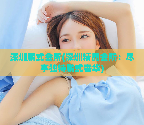 深圳鹏式会所(深圳精品会所:尽享独特鹏式奢华)
