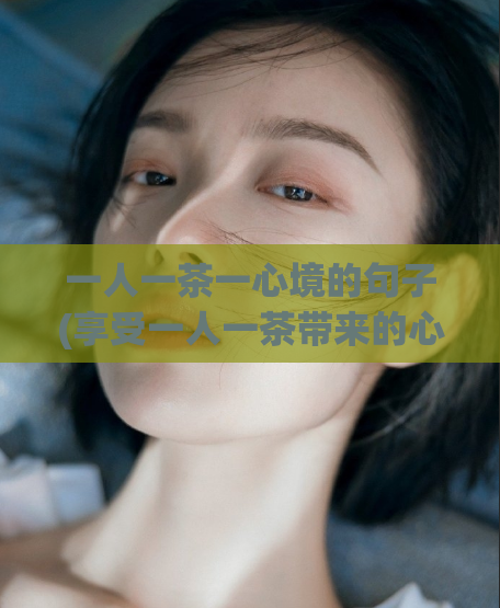 一人一茶一心境的句子(享受一人一茶带来的心境体验)