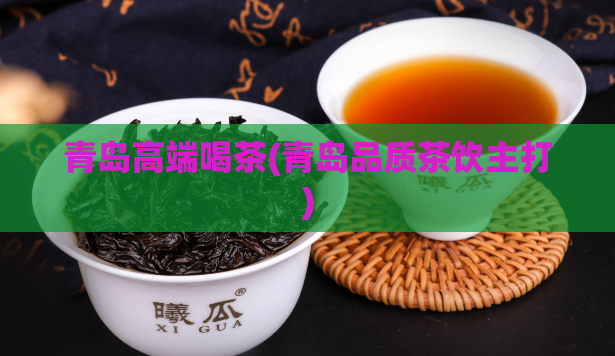 青岛高端喝茶(青岛品质茶饮主打)