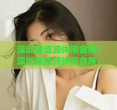 深圳鑫盛源休闲会所(深圳鑫盛源休闲会所：享受放松的绝佳选择)