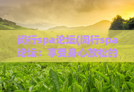 闵行spa论坛(闵行spa论坛:享受身心放松的绝佳去处)