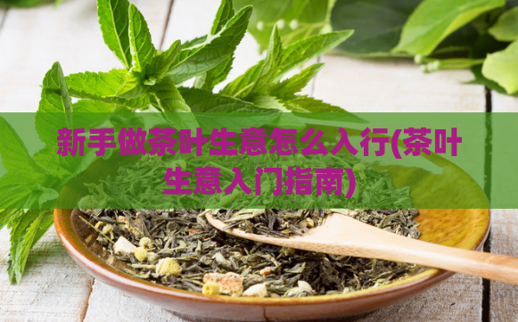 新手做茶叶生意怎么入行(茶叶生意入门指南)