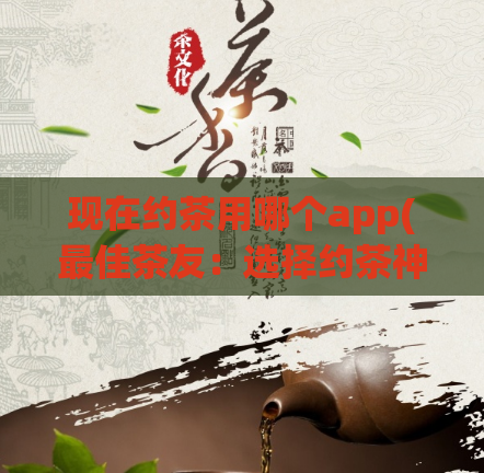 现在约茶用哪个app(最佳茶友：选择约茶神器)