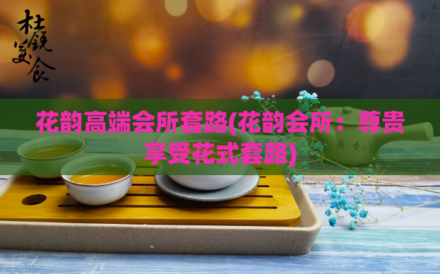 花韵高端会所套路(花韵会所:尊贵享受花式套路)