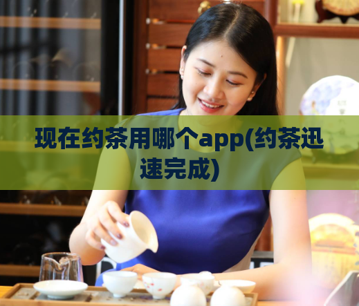 现在约茶用哪个app(约茶迅速完成)