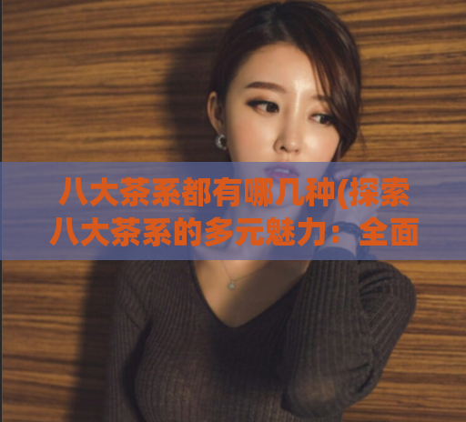八大茶系都有哪几种(探索八大茶系的多元魅力：全面解读每个茶系的种类)