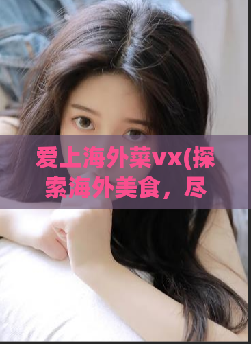 爱上海外菜vx(探索海外美食，尽享爱上海外菜)