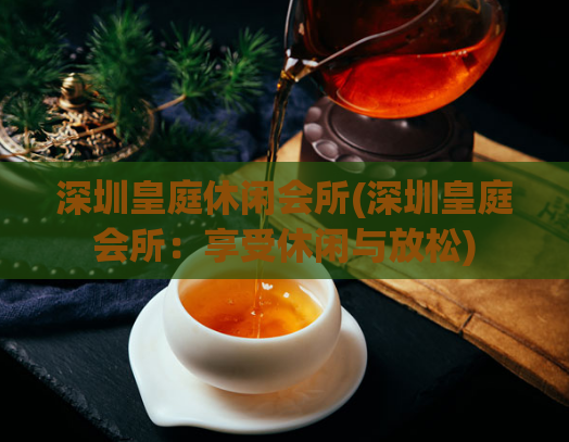 深圳皇庭休闲会所(深圳皇庭会所：享受休闲与放松)