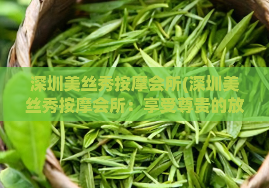 深圳美丝秀按摩会所(深圳美丝秀按摩会所:享受尊贵的放松体验) (2)
