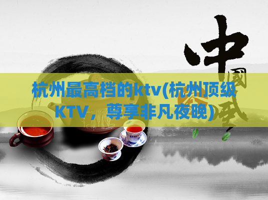 杭州最高档的ktv(杭州顶级KTV，尊享非凡夜晚)