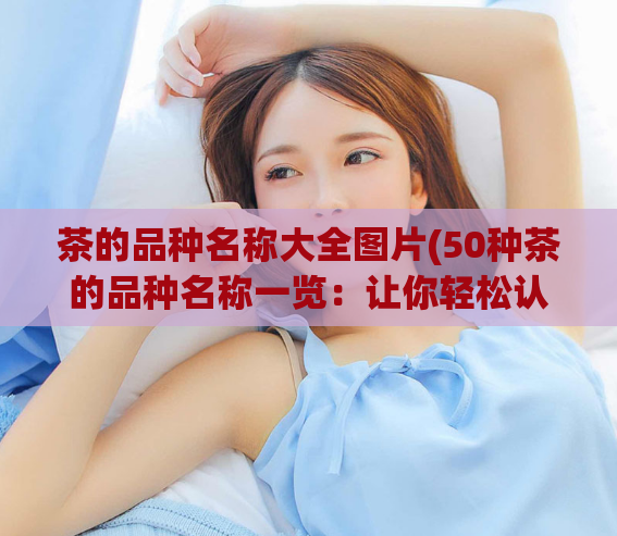 茶的品种名称大全图片(50种茶的品种名称一览：让你轻松认清每种茶！)
